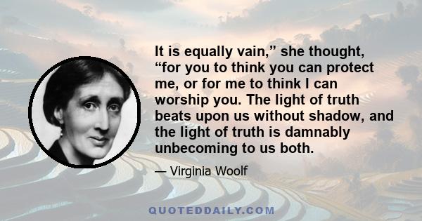 It is equally vain,” she thought, “for you to think you can protect me, or for me to think I can worship you. The light of truth beats upon us without shadow, and the light of truth is damnably unbecoming to us both.