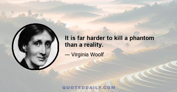 It is far harder to kill a phantom than a reality.