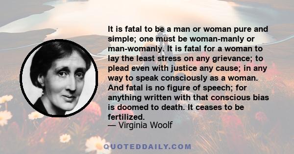 It is fatal to be a man or woman pure and simple; one must be woman-manly or man-womanly. It is fatal for a woman to lay the least stress on any grievance; to plead even with justice any cause; in any way to speak