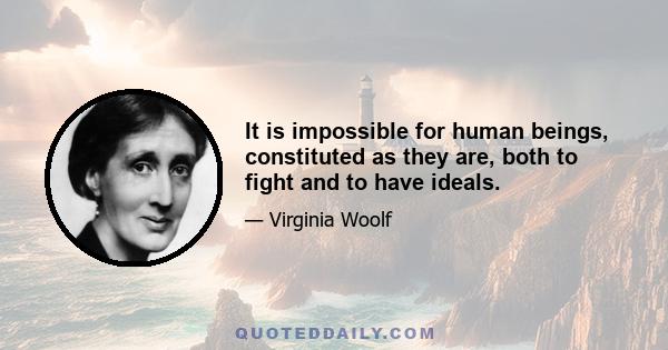 It is impossible for human beings, constituted as they are, both to fight and to have ideals.