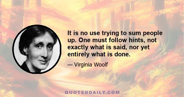 It is no use trying to sum people up. One must follow hints, not exactly what is said, nor yet entirely what is done.