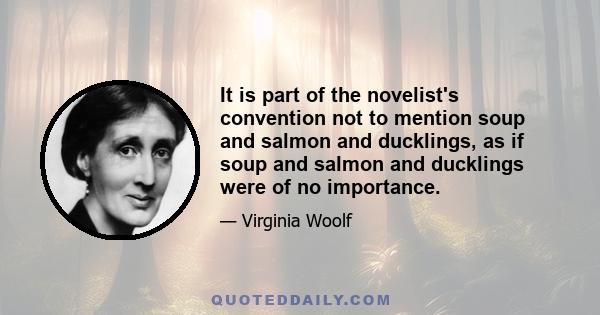 It is part of the novelist's convention not to mention soup and salmon and ducklings, as if soup and salmon and ducklings were of no importance.