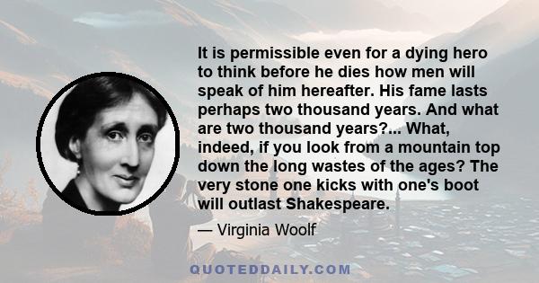 It is permissible even for a dying hero to think before he dies how men will speak of him hereafter. His fame lasts perhaps two thousand years. And what are two thousand years?... What, indeed, if you look from a