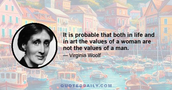 It is probable that both in life and in art the values of a woman are not the values of a man.