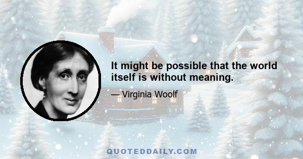 It might be possible that the world itself is without meaning.