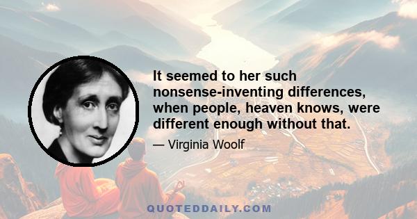 It seemed to her such nonsense-inventing differences, when people, heaven knows, were different enough without that.