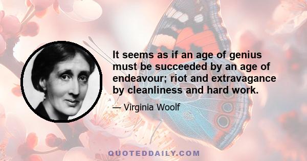 It seems as if an age of genius must be succeeded by an age of endeavour; riot and extravagance by cleanliness and hard work.