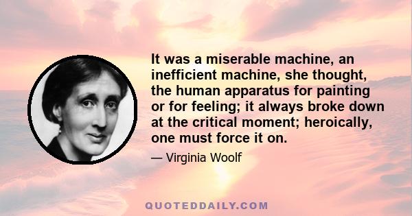 It was a miserable machine, an inefficient machine, she thought, the human apparatus for painting or for feeling; it always broke down at the critical moment; heroically, one must force it on.