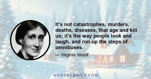 It's not catastrophes, murders, deaths, diseases, that age and kill us; it's the way people look and laugh, and run up the steps of omnibuses.