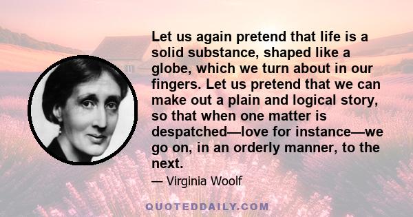 Let us again pretend that life is a solid substance, shaped like a globe, which we turn about in our fingers. Let us pretend that we can make out a plain and logical story, so that when one matter is despatched—love for 