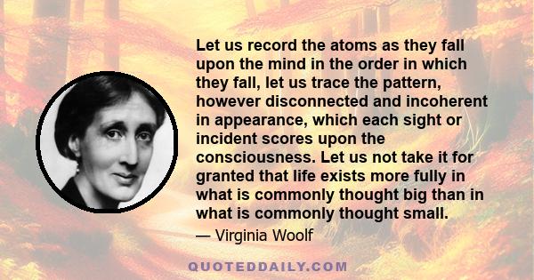 Let us record the atoms as they fall upon the mind in the order in which they fall, let us trace the pattern, however disconnected and incoherent in appearance, which each sight or incident scores upon the