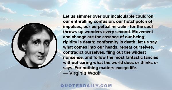 Let us simmer over our incalculable cauldron, our enthralling confusion, our hotchpotch of impulses, our perpetual miracle - for the soul throws up wonders every second. Movement and change are the essence of our being; 