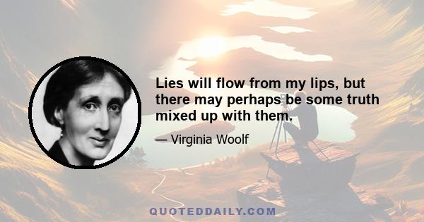 Lies will flow from my lips, but there may perhaps be some truth mixed up with them.