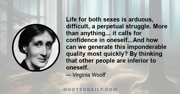 Life for both sexes is arduous, difficult, a perpetual struggle. More than anything... it calls for confidence in oneself...And how can we generate this imponderable quality most quickly? By thinking that other people