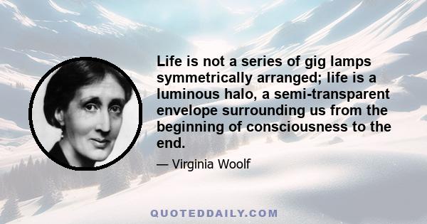 Life is not a series of gig lamps symmetrically arranged; life is a luminous halo, a semi-transparent envelope surrounding us from the beginning of consciousness to the end.