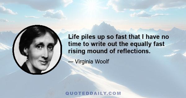 Life piles up so fast that I have no time to write out the equally fast rising mound of reflections.