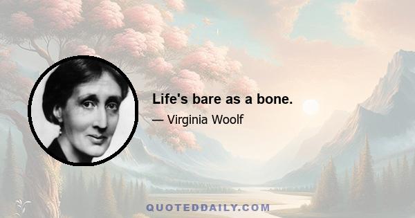 Life's bare as a bone.