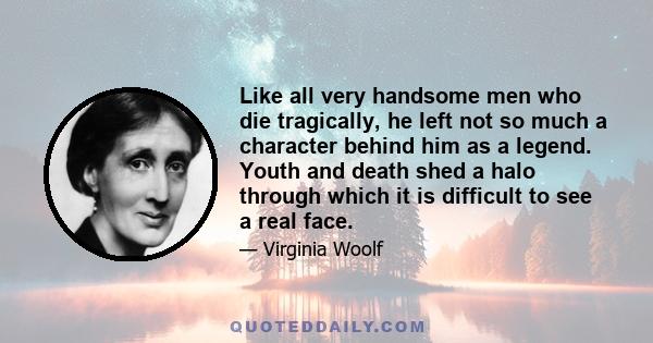 Like all very handsome men who die tragically, he left not so much a character behind him as a legend. Youth and death shed a halo through which it is difficult to see a real face.