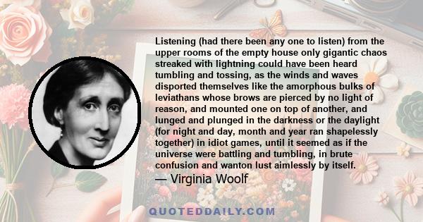 Listening (had there been any one to listen) from the upper rooms of the empty house only gigantic chaos streaked with lightning could have been heard tumbling and tossing, as the winds and waves disported themselves