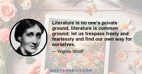 Literature is no one’s private ground, literature is common ground; let us trespass freely and fearlessly and find our own way for ourselves.