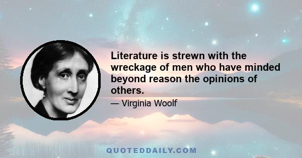 Literature is strewn with the wreckage of men who have minded beyond reason the opinions of others.