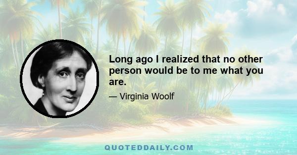 Long ago I realized that no other person would be to me what you are.