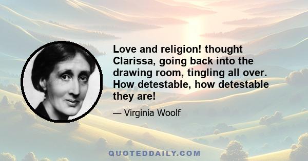 Love and religion! thought Clarissa, going back into the drawing room, tingling all over. How detestable, how detestable they are!