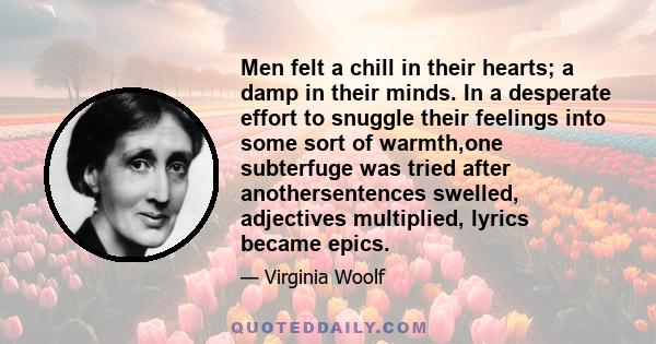 Men felt a chill in their hearts; a damp in their minds. In a desperate effort to snuggle their feelings into some sort of warmth,one subterfuge was tried after anothersentences swelled, adjectives multiplied, lyrics