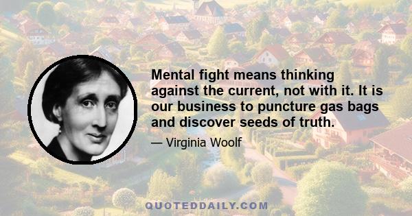 Mental fight means thinking against the current, not with it. It is our business to puncture gas bags and discover seeds of truth.