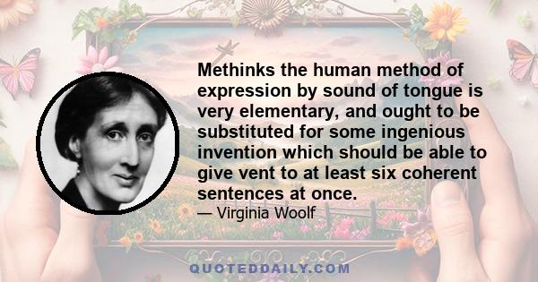 Methinks the human method of expression by sound of tongue is very elementary, and ought to be substituted for some ingenious invention which should be able to give vent to at least six coherent sentences at once.