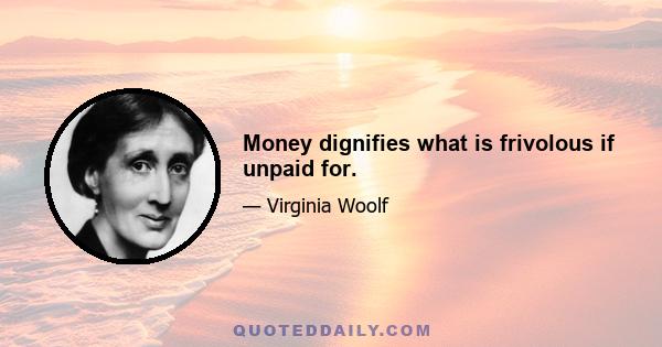 Money dignifies what is frivolous if unpaid for.