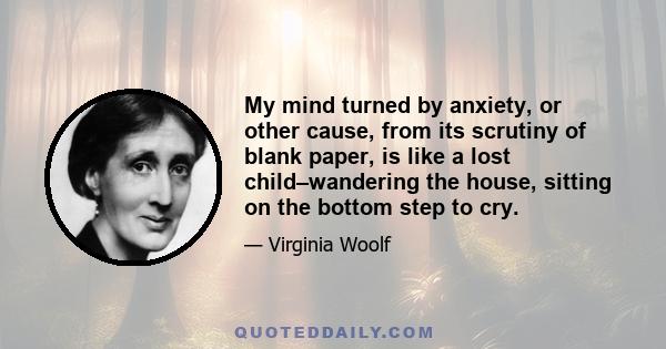 My mind turned by anxiety, or other cause, from its scrutiny of blank paper, is like a lost child–wandering the house, sitting on the bottom step to cry.