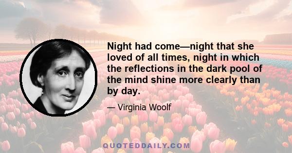 Night had come—night that she loved of all times, night in which the reflections in the dark pool of the mind shine more clearly than by day.