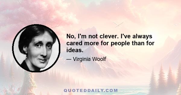 No, I'm not clever. I've always cared more for people than for ideas.