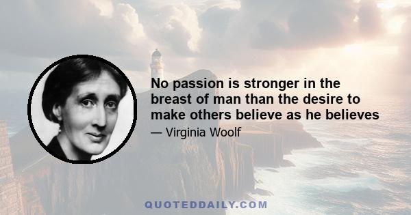 No passion is stronger in the breast of man than the desire to make others believe as he believes