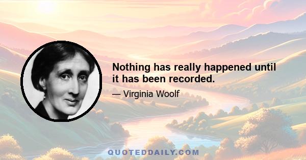 Nothing has really happened until it has been recorded.