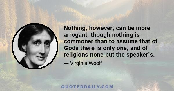 Nothing, however, can be more arrogant, though nothing is commoner than to assume that of Gods there is only one, and of religions none but the speaker’s.