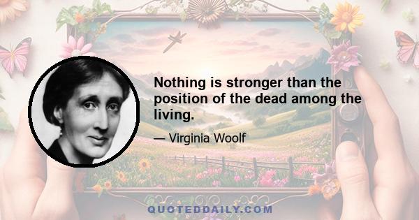 Nothing is stronger than the position of the dead among the living.