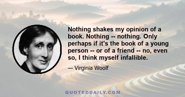 Nothing shakes my opinion of a book. Nothing -- nothing. Only perhaps if it's the book of a young person -- or of a friend -- no, even so, I think myself infallible.