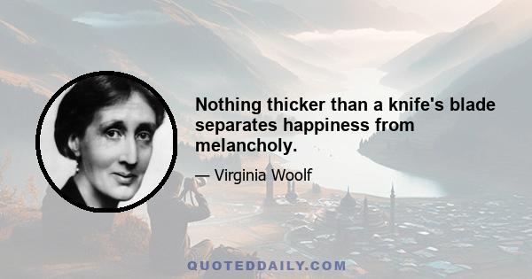 Nothing thicker than a knife's blade separates happiness from melancholy.