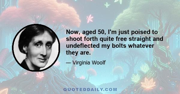 Now, aged 50, I'm just poised to shoot forth quite free straight and undeflected my bolts whatever they are.