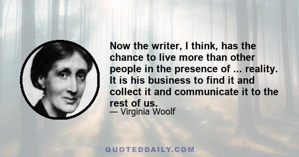 Now the writer, I think, has the chance to live more than other people in the presence of ... reality. It is his business to find it and collect it and communicate it to the rest of us.