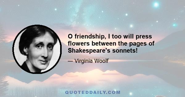 O friendship, I too will press flowers between the pages of Shakespeare's sonnets!