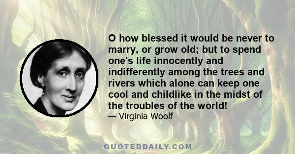 O how blessed it would be never to marry, or grow old; but to spend one's life innocently and indifferently among the trees and rivers which alone can keep one cool and childlike in the midst of the troubles of the