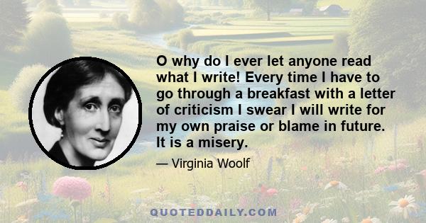 O why do I ever let anyone read what I write! Every time I have to go through a breakfast with a letter of criticism I swear I will write for my own praise or blame in future. It is a misery.