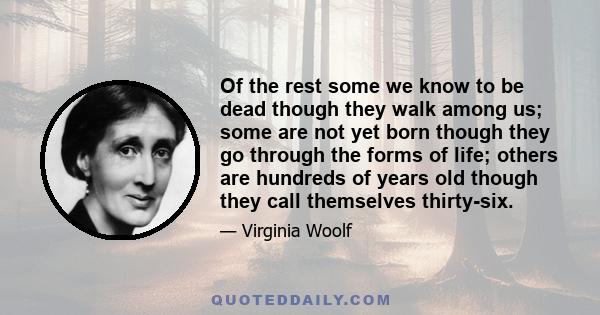 Of the rest some we know to be dead though they walk among us; some are not yet born though they go through the forms of life; others are hundreds of years old though they call themselves thirty-six.