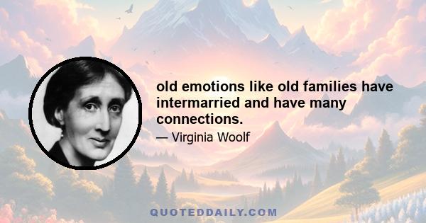 old emotions like old families have intermarried and have many connections.