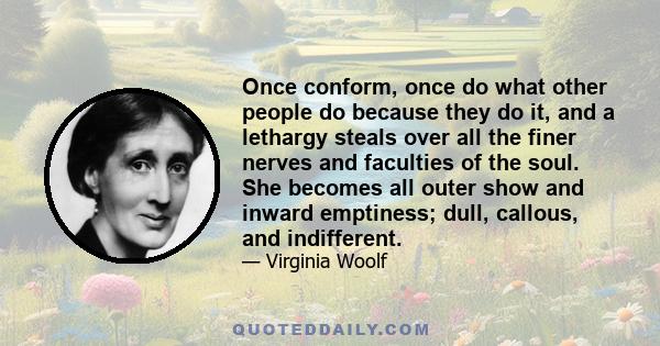 Once conform, once do what other people do because they do it, and a lethargy steals over all the finer nerves and faculties of the soul. She becomes all outer show and inward emptiness; dull, callous, and indifferent.