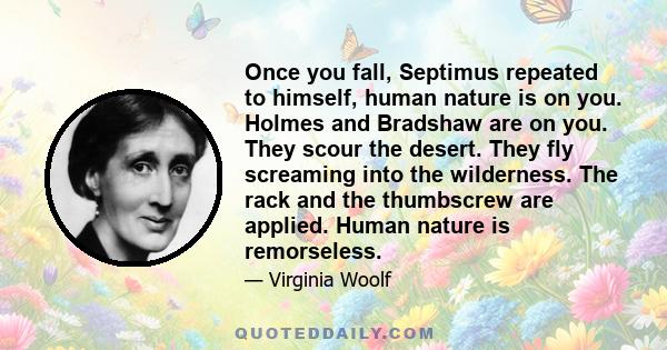 Once you fall, Septimus repeated to himself, human nature is on you. Holmes and Bradshaw are on you. They scour the desert. They fly screaming into the wilderness. The rack and the thumbscrew are applied. Human nature