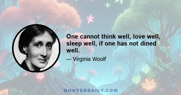 One cannot think well, love well, sleep well, if one has not dined well.